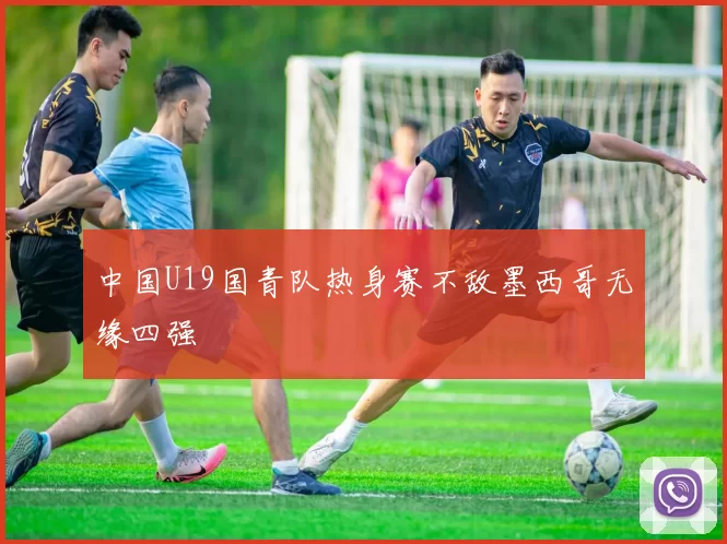中国U19国青队热身赛不敌墨西哥无缘四强