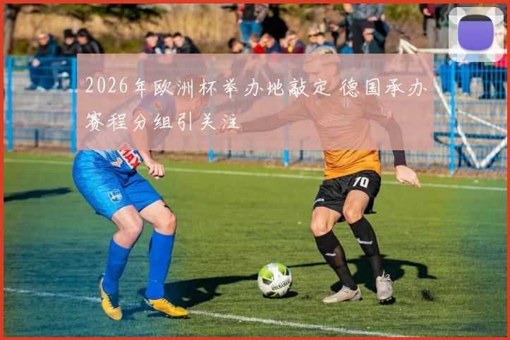 2026年欧洲杯举办地敲定 德国承办赛程分组引关注