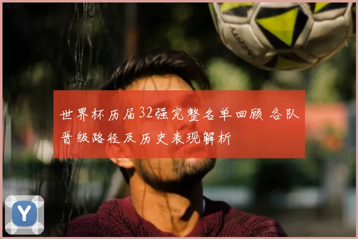 世界杯历届32强完整名单回顾 各队晋级路径及历史表现解析