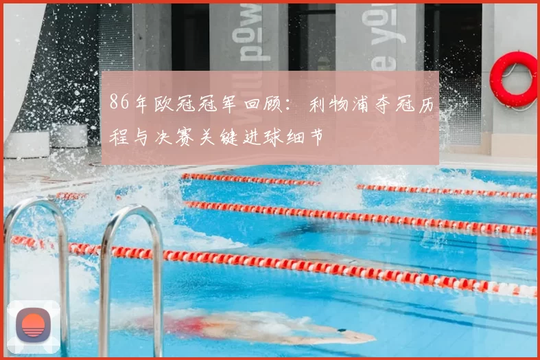 86年欧冠冠军回顾：利物浦夺冠历程与决赛关键进球细节