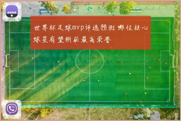世界杯足球mvp评选预测 哪位核心球星有望斩获最高荣誉
