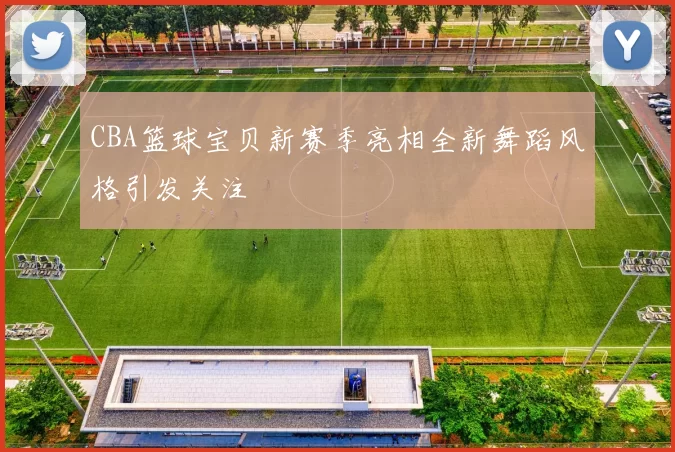 CBA篮球宝贝新赛季亮相全新舞蹈风格引发关注